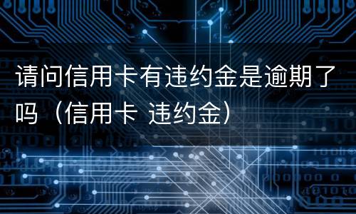 请问信用卡有违约金是逾期了吗（信用卡 违约金）