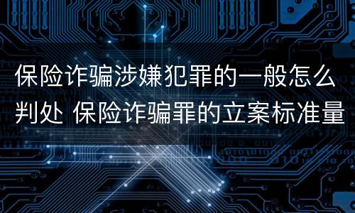 保险诈骗涉嫌犯罪的一般怎么判处 保险诈骗罪的立案标准量刑