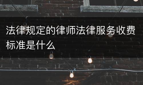 法律规定的律师法律服务收费标准是什么