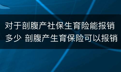 对于剖腹产社保生育险能报销多少 剖腹产生育保险可以报销多少