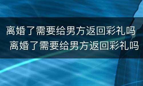 离婚了需要给男方返回彩礼吗 离婚了需要给男方返回彩礼吗知乎