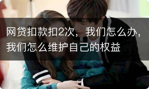 网贷扣款扣2次，我们怎么办，我们怎么维护自己的权益