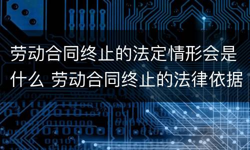 劳动合同终止的法定情形会是什么 劳动合同终止的法律依据
