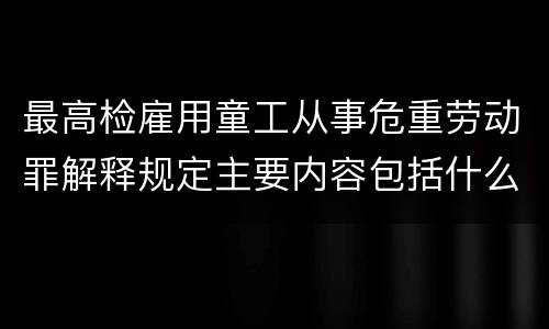 最高检雇用童工从事危重劳动罪解释规定主要内容包括什么