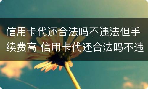 信用卡代还合法吗不违法但手续费高 信用卡代还合法吗不违法但手续费高怎么投诉