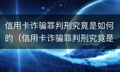 信用卡诈骗罪判刑究竟是如何的（信用卡诈骗罪判刑究竟是如何的呢）