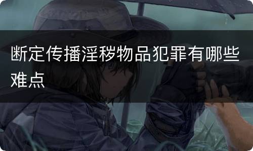 断定传播淫秽物品犯罪有哪些难点