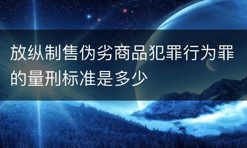 放纵制售伪劣商品犯罪行为罪的量刑标准是多少