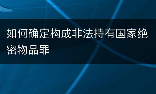 如何确定构成非法持有国家绝密物品罪