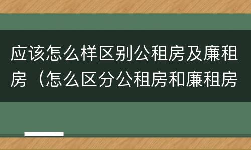 应该怎么样区别公租房及廉租房（怎么区分公租房和廉租房）