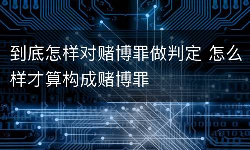 到底怎样对赌博罪做判定 怎么样才算构成赌博罪