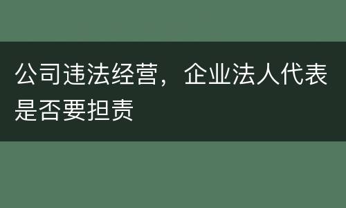 公司违法经营，企业法人代表是否要担责