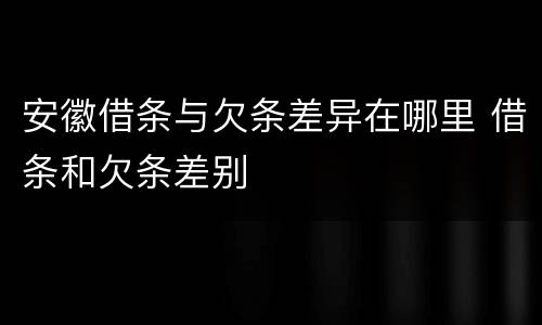 安徽借条与欠条差异在哪里 借条和欠条差别