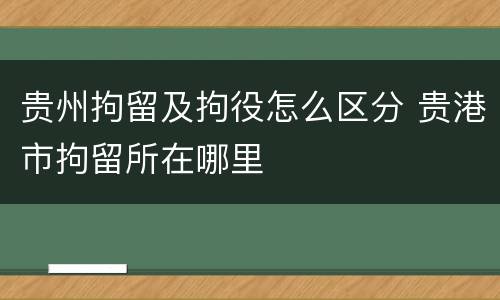 贵州拘留及拘役怎么区分 贵港市拘留所在哪里
