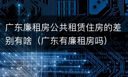 广东廉租房公共租赁住房的差别有啥（广东有廉租房吗）