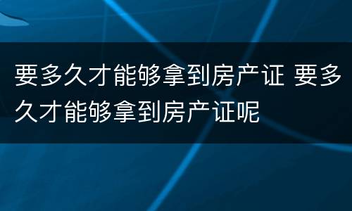 要多久才能够拿到房产证 要多久才能够拿到房产证呢