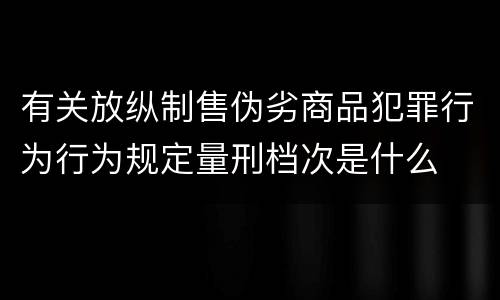有关放纵制售伪劣商品犯罪行为行为规定量刑档次是什么