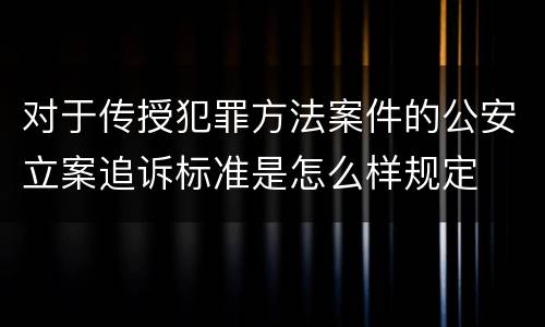 对于传授犯罪方法案件的公安立案追诉标准是怎么样规定