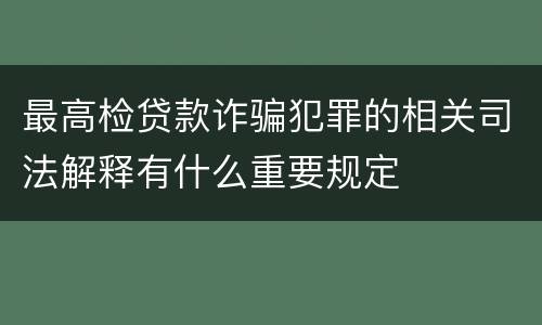 最高检贷款诈骗犯罪的相关司法解释有什么重要规定