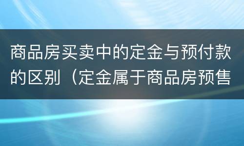 商品房买卖中的定金与预付款的区别（定金属于商品房预售款吗）