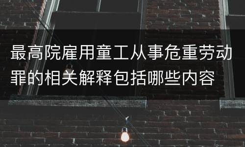最高院雇用童工从事危重劳动罪的相关解释包括哪些内容