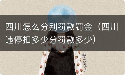 四川怎么分别罚款罚金（四川违停扣多少分罚款多少）
