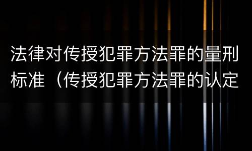 法律对传授犯罪方法罪的量刑标准（传授犯罪方法罪的认定）