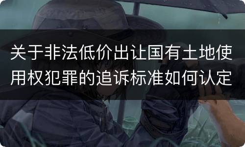 关于非法低价出让国有土地使用权犯罪的追诉标准如何认定