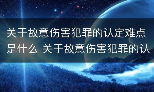 关于故意伤害犯罪的认定难点是什么 关于故意伤害犯罪的认定难点是什么问题