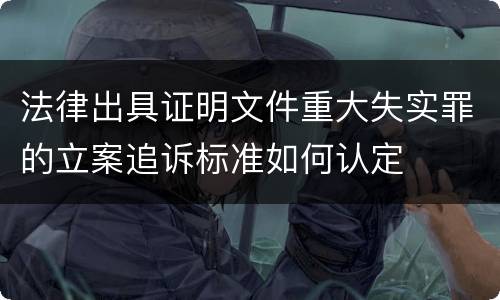 法律出具证明文件重大失实罪的立案追诉标准如何认定