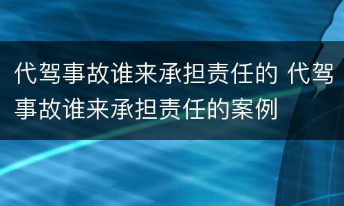 代驾事故谁来承担责任的 代驾事故谁来承担责任的案例