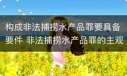 构成非法捕捞水产品罪要具备要件 非法捕捞水产品罪的主观要件