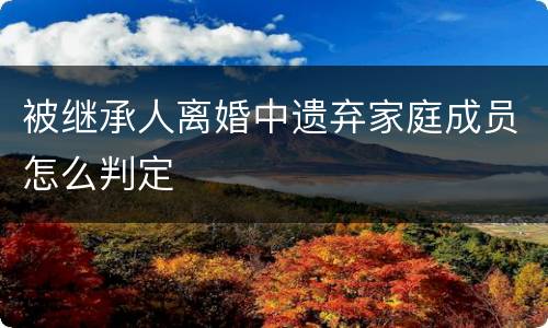 被继承人离婚中遗弃家庭成员怎么判定