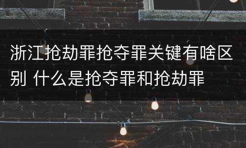 浙江抢劫罪抢夺罪关键有啥区别 什么是抢夺罪和抢劫罪