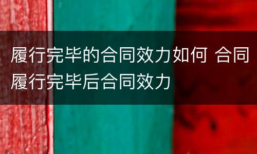 履行完毕的合同效力如何 合同履行完毕后合同效力
