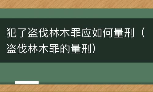 犯了盗伐林木罪应如何量刑（盗伐林木罪的量刑）