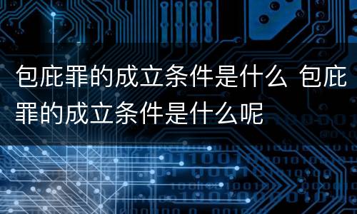 包庇罪的成立条件是什么 包庇罪的成立条件是什么呢