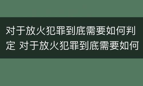 对于放火犯罪到底需要如何判定 对于放火犯罪到底需要如何判定刑罚