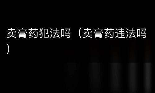 卖膏药犯法吗（卖膏药违法吗）