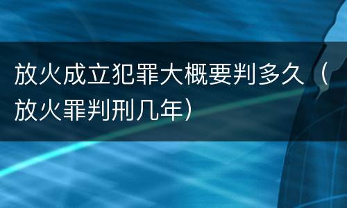 放火成立犯罪大概要判多久（放火罪判刑几年）