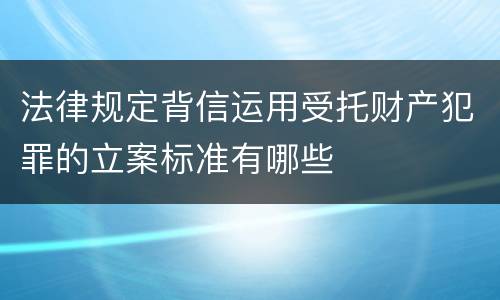 法律规定背信运用受托财产犯罪的立案标准有哪些