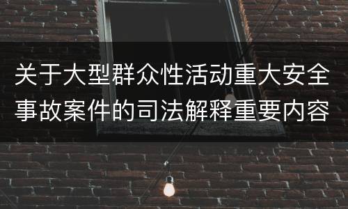关于大型群众性活动重大安全事故案件的司法解释重要内容包括什么