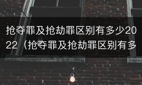 抢夺罪及抢劫罪区别有多少2022（抢夺罪及抢劫罪区别有多少2022刑事案件）