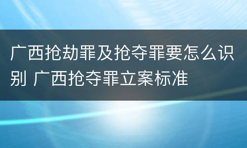 广西抢劫罪及抢夺罪要怎么识别 广西抢夺罪立案标准