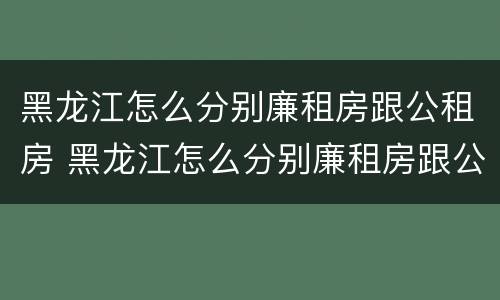 黑龙江怎么分别廉租房跟公租房 黑龙江怎么分别廉租房跟公租房的区别