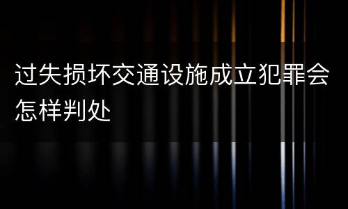 过失损坏交通设施成立犯罪会怎样判处
