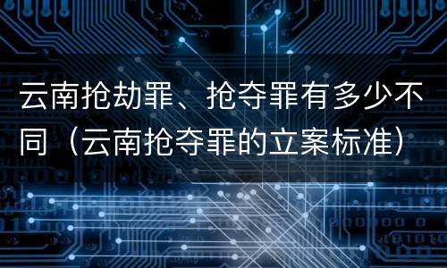 云南抢劫罪、抢夺罪有多少不同（云南抢夺罪的立案标准）