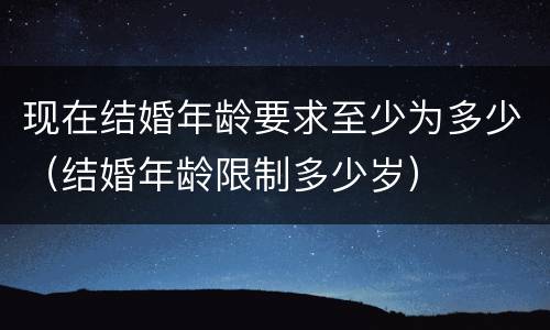 现在结婚年龄要求至少为多少（结婚年龄限制多少岁）
