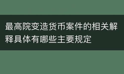 最高院变造货币案件的相关解释具体有哪些主要规定