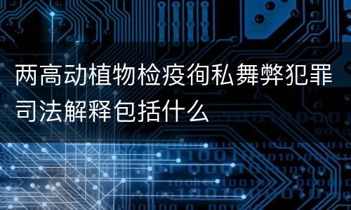 两高动植物检疫徇私舞弊犯罪司法解释包括什么
